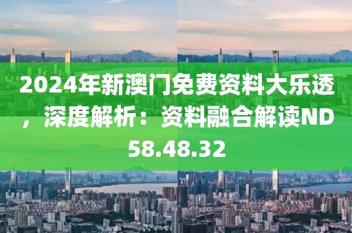 2024年新澳门免费资料大乐透，深度解析：资料融合解读ND58.48.32