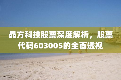 晶方科技股票深度解析，股票代码603005的全面透视