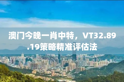 澳门今晚一肖中特，VT32.89.19策略精准评估法