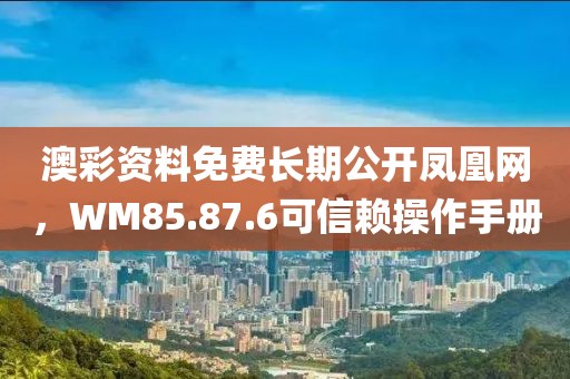 澳彩资料免费长期公开凤凰网，WM85.87.6可信赖操作手册