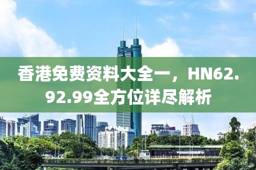 香港免费资料大全一，HN62.92.99全方位详尽解析