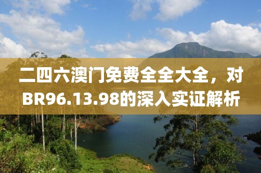 二四六澳门免费全全大全，对BR96.13.98的深入实证解析
