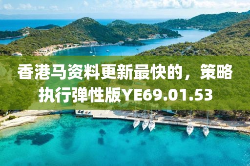 香港马资料更新最快的，策略执行弹性版YE69.01.53