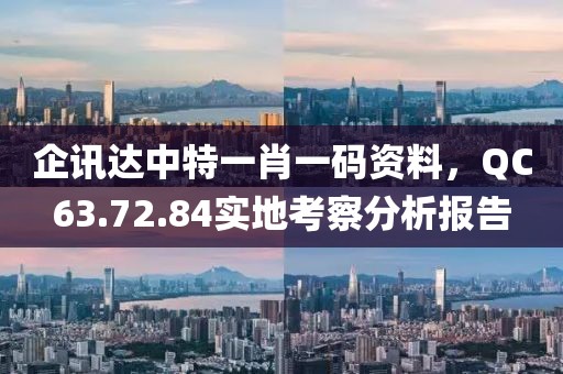 企讯达中特一肖一码资料，QC63.72.84实地考察分析报告