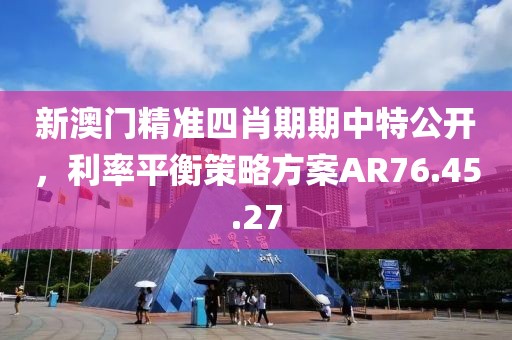新澳门精准四肖期期中特公开，利率平衡策略方案AR76.45.27