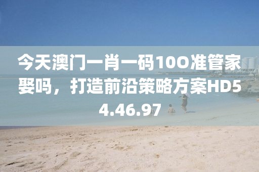 今天澳门一肖一码10O准管家娶吗，打造前沿策略方案HD54.46.97