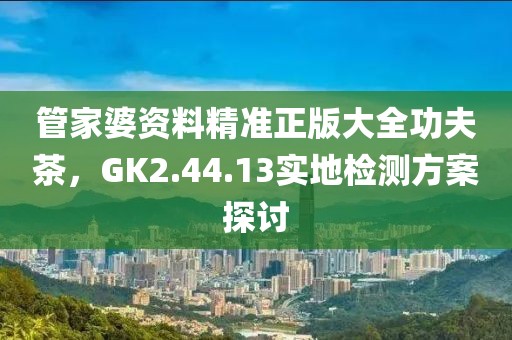 管家婆资料精准正版大全功夫茶，GK2.44.13实地检测方案探讨
