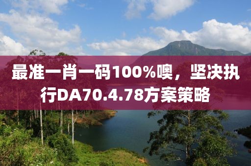 最准一肖一码100%噢，坚决执行DA70.4.78方案策略