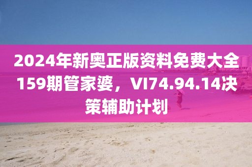 2024年新奥正版资料免费大全159期管家婆，VI74.94.14决策辅助计划