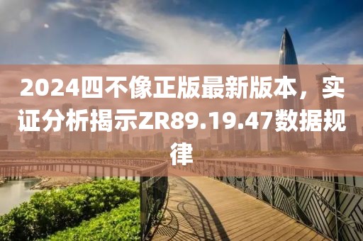 2024四不像正版最新版本，实证分析揭示ZR89.19.47数据规律