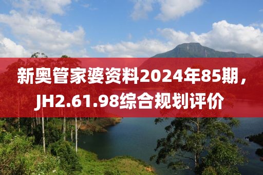新奥管家婆资料2024年85期，JH2.61.98综合规划评价