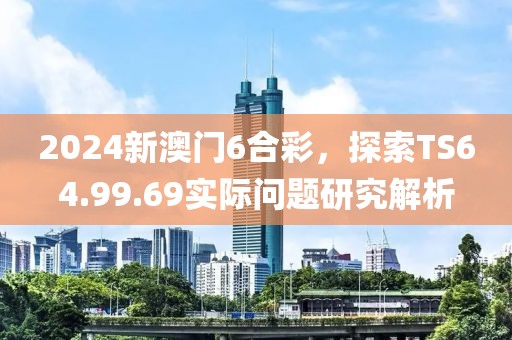 2024新澳门6合彩，探索TS64.99.69实际问题研究解析