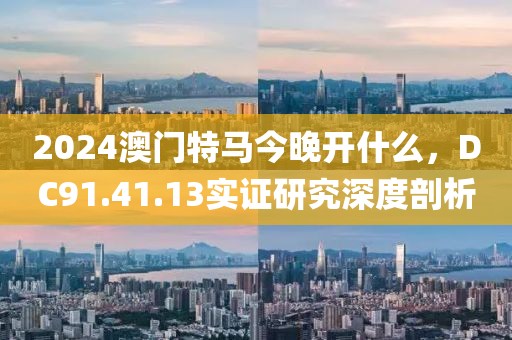 2024澳门特马今晚开什么，DC91.41.13实证研究深度剖析
