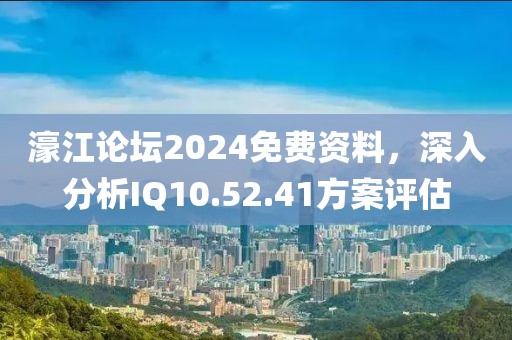 濠江论坛2024免费资料，深入分析IQ10.52.41方案评估