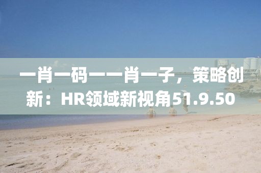 一肖一码一一肖一子，策略创新：HR领域新视角51.9.50