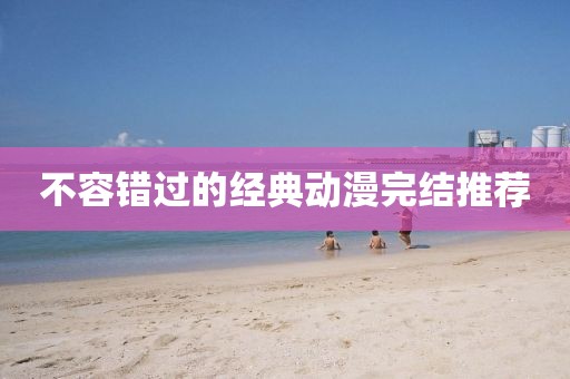 不容错过的经典动漫完结推荐