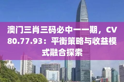 澳门三肖三码必中一一期，CV80.77.93：平衡策略与收益模式融合探索