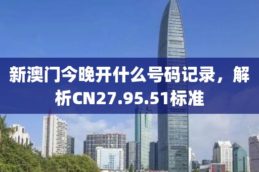 新澳门今晚开什么号码记录，解析CN27.95.51标准