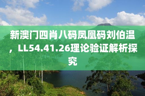 新澳门四肖八码凤凰码刘伯温，LL54.41.26理论验证解析探究