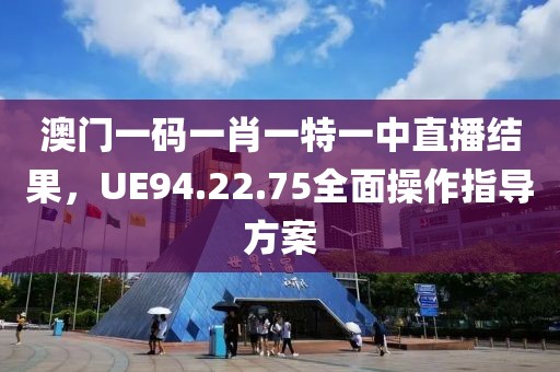 澳门一码一肖一特一中直播结果，UE94.22.75全面操作指导方案