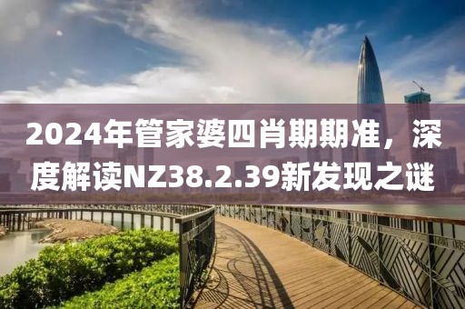 2024年管家婆四肖期期准，深度解读NZ38.2.39新发现之谜