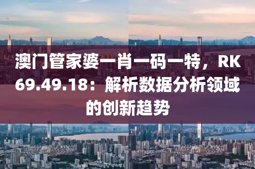 澳门管家婆一肖一码一特，RK69.49.18：解析数据分析领域的创新趋势