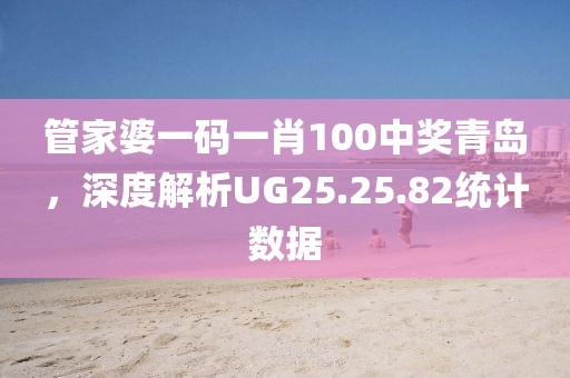 管家婆一码一肖100中奖青岛，深度解析UG25.25.82统计数据