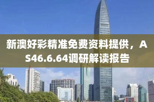 新澳好彩精准免费资料提供，AS46.6.64调研解读报告
