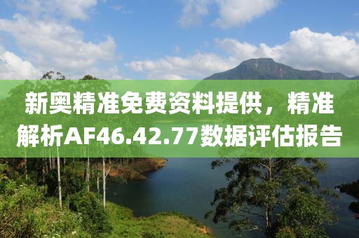 新奥精准免费资料提供，精准解析AF46.42.77数据评估报告