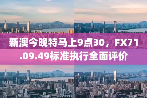 新澳今晚特马上9点30，FX71.09.49标准执行全面评价