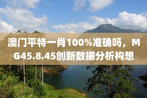 澳门平特一肖100%准确吗，MG45.8.45创新数据分析构想