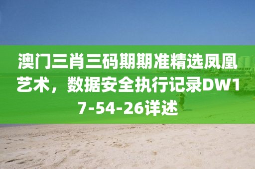 澳门三肖三码期期准精选凤凰艺术，数据安全执行记录DW17-54-26详述