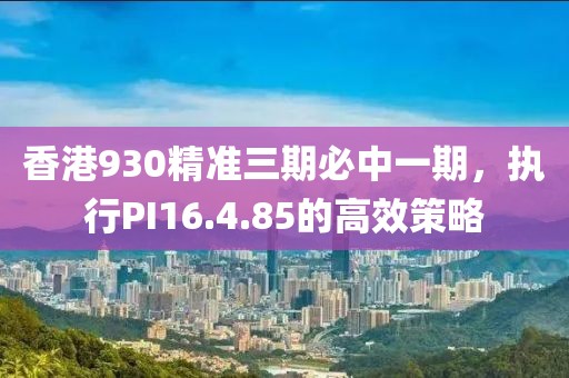 香港930精准三期必中一期，执行PI16.4.85的高效策略