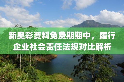 新奥彩资料免费期期中，履行企业社会责任法规对比解析
