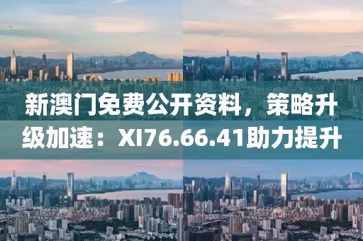 新澳门免费公开资料，策略升级加速：XI76.66.41助力提升