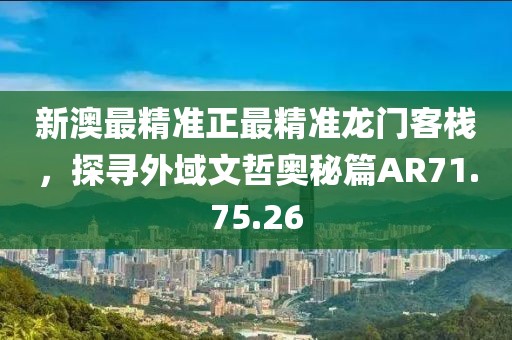 新澳最精准正最精准龙门客栈，探寻外域文哲奥秘篇AR71.75.26