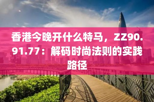 香港今晚开什么特马，ZZ90.91.77：解码时尚法则的实践路径