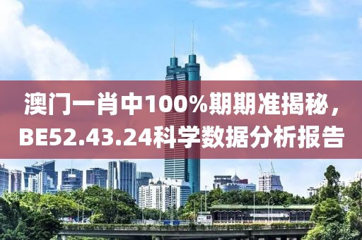 澳门一肖中100%期期准揭秘，BE52.43.24科学数据分析报告