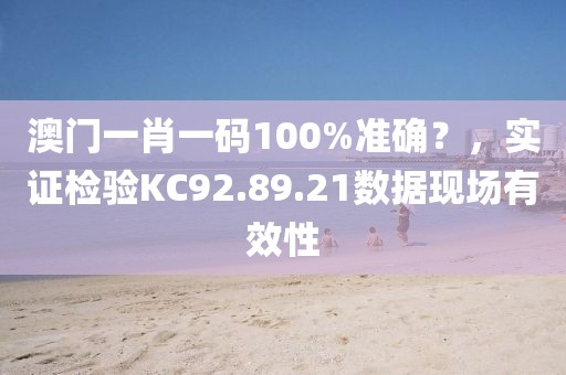 澳门一肖一码100%准确？，实证检验KC92.89.21数据现场有效性