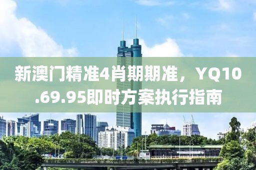 新澳门精准4肖期期准，YQ10.69.95即时方案执行指南
