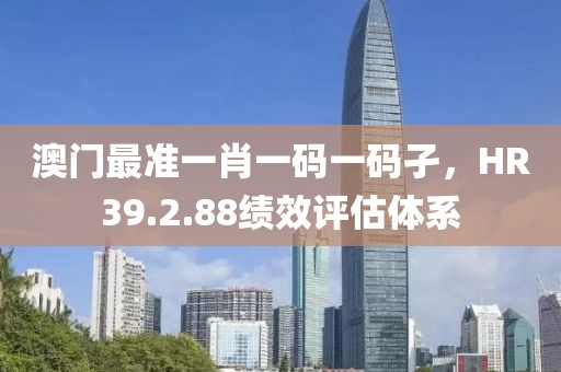 澳门最准一肖一码一码孑，HR39.2.88绩效评估体系