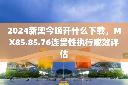 2024新奥今晚开什么下载，MX85.85.76连贯性执行成效评估