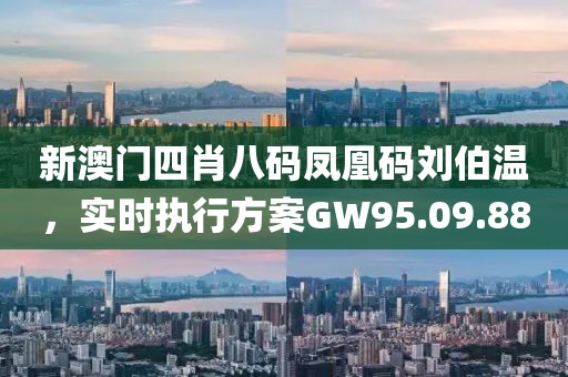 新澳门四肖八码凤凰码刘伯温，实时执行方案GW95.09.88