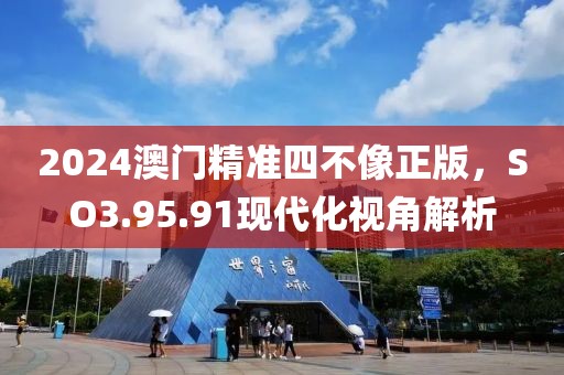 2024澳门精准四不像正版，SO3.95.91现代化视角解析