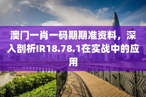 澳门一肖一码期期准资料，深入剖析IR18.78.1在实战中的应用
