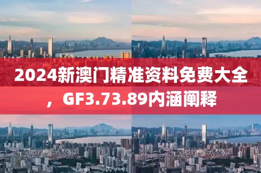 2024新澳门精准资料免费大全，GF3.73.89内涵阐释