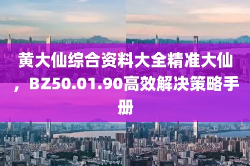 黄大仙综合资料大全精准大仙，BZ50.01.90高效解决策略手册