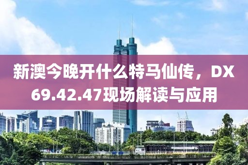 新澳今晚开什么特马仙传，DX69.42.47现场解读与应用