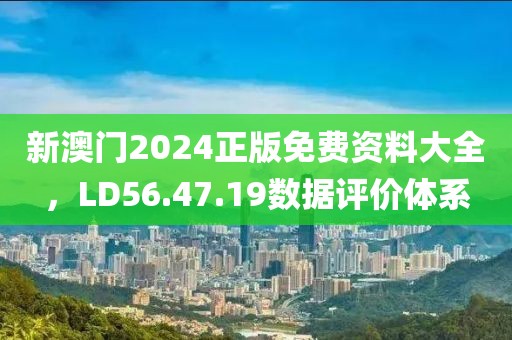 新澳门2024正版免费资料大全，LD56.47.19数据评价体系