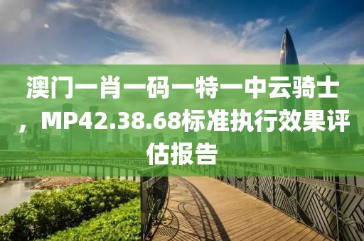 澳门一肖一码一特一中云骑士，MP42.38.68标准执行效果评估报告